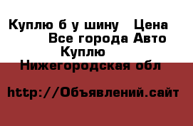 Куплю б/у шину › Цена ­ 1 000 - Все города Авто » Куплю   . Нижегородская обл.